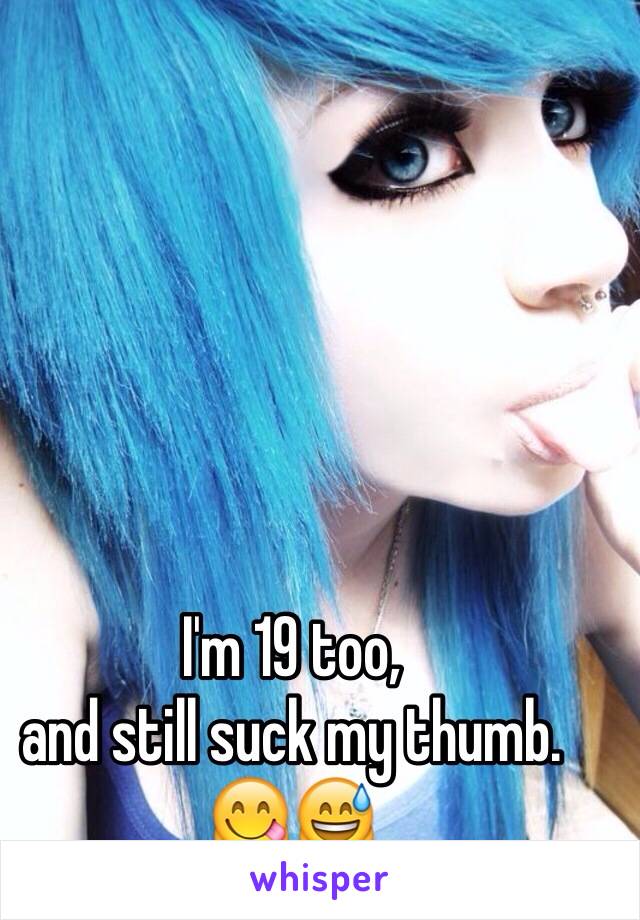 I'm 19 too, 
and still suck my thumb.
😋😅