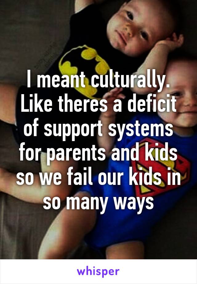 I meant culturally. Like theres a deficit of support systems for parents and kids so we fail our kids in so many ways