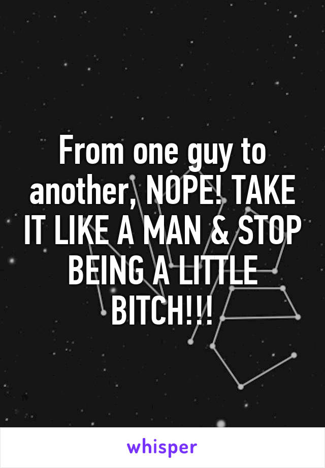 From one guy to another, NOPE! TAKE IT LIKE A MAN & STOP BEING A LITTLE BITCH!!!