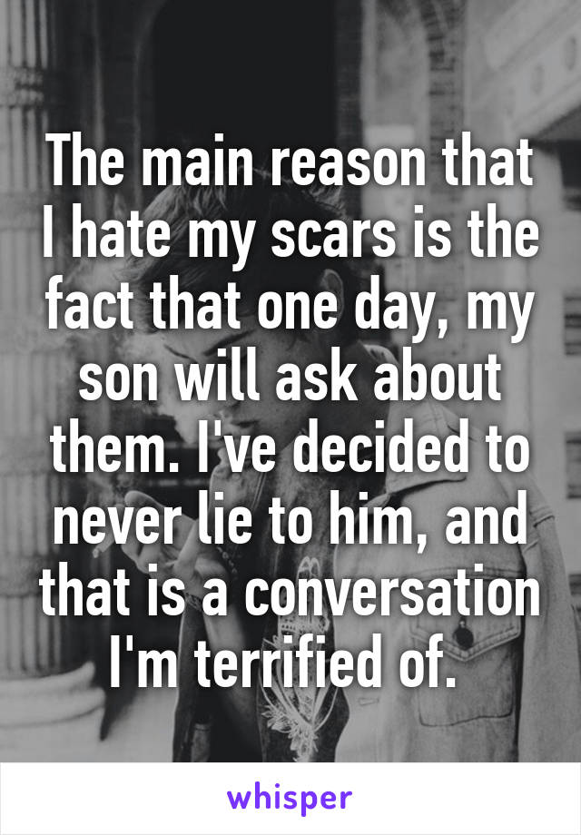 The main reason that I hate my scars is the fact that one day, my son will ask about them. I've decided to never lie to him, and that is a conversation I'm terrified of. 