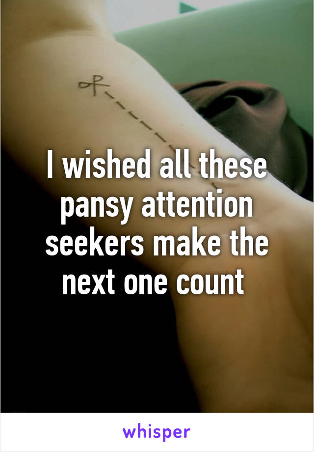 I wished all these pansy attention seekers make the next one count 