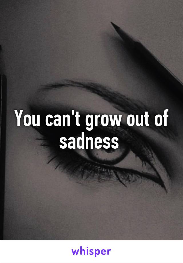 You can't grow out of sadness 