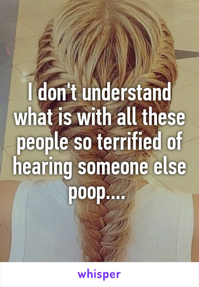 I don't understand what is with all these people so terrified of hearing someone else poop.... 