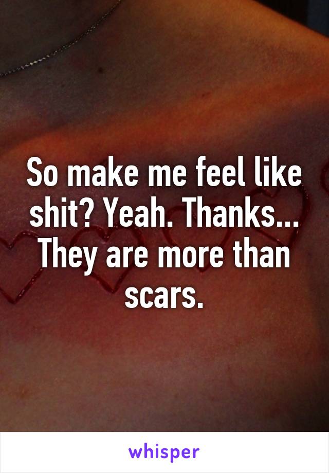 So make me feel like shit? Yeah. Thanks... They are more than scars.