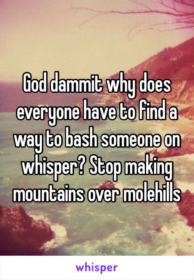 God dammit why does everyone have to find a way to bash someone on whisper? Stop making mountains over molehills 