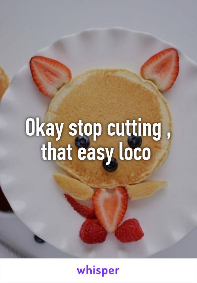 Okay stop cutting , that easy loco 