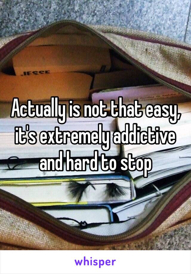 Actually is not that easy, it's extremely addictive and hard to stop