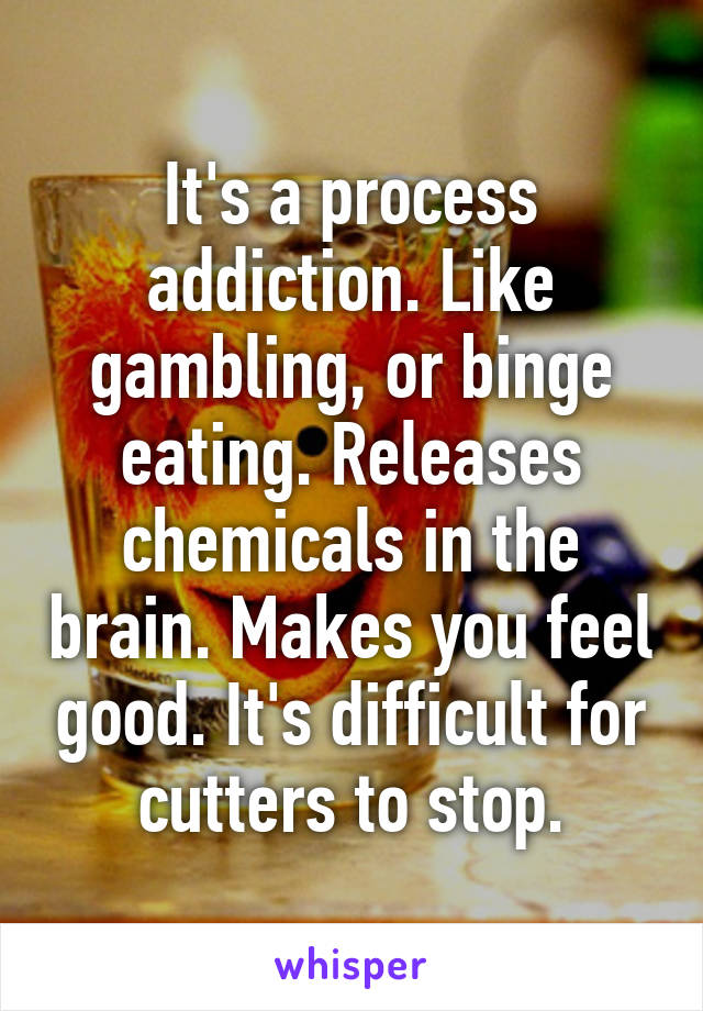 It's a process addiction. Like gambling, or binge eating. Releases chemicals in the brain. Makes you feel good. It's difficult for cutters to stop.