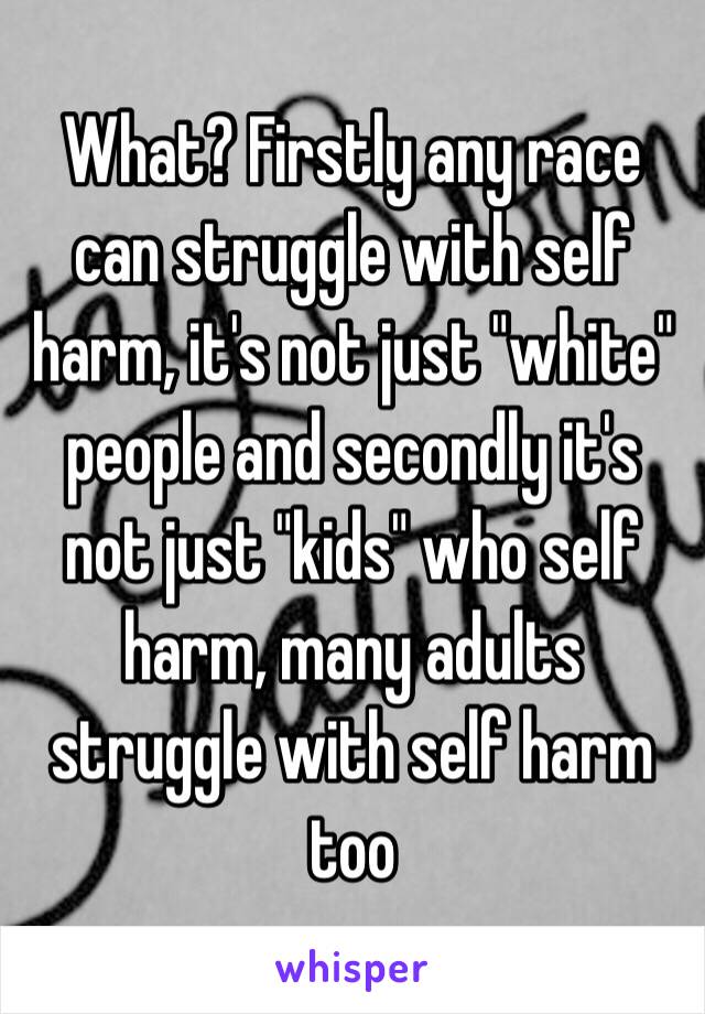 What? Firstly any race can struggle with self harm, it's not just "white" people and secondly it's not just "kids" who self harm, many adults struggle with self harm too