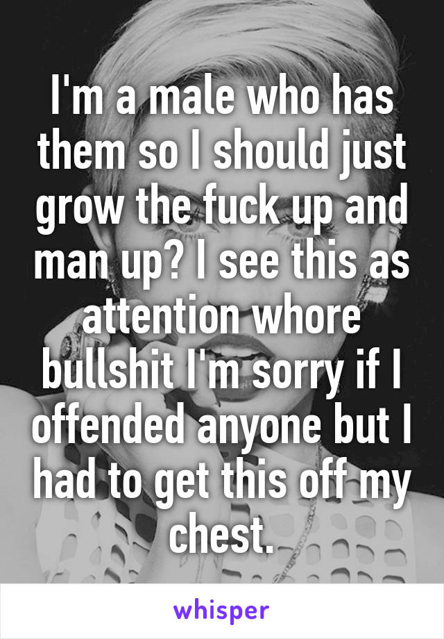 I'm a male who has them so I should just grow the fuck up and man up? I see this as attention whore bullshit I'm sorry if I offended anyone but I had to get this off my chest.