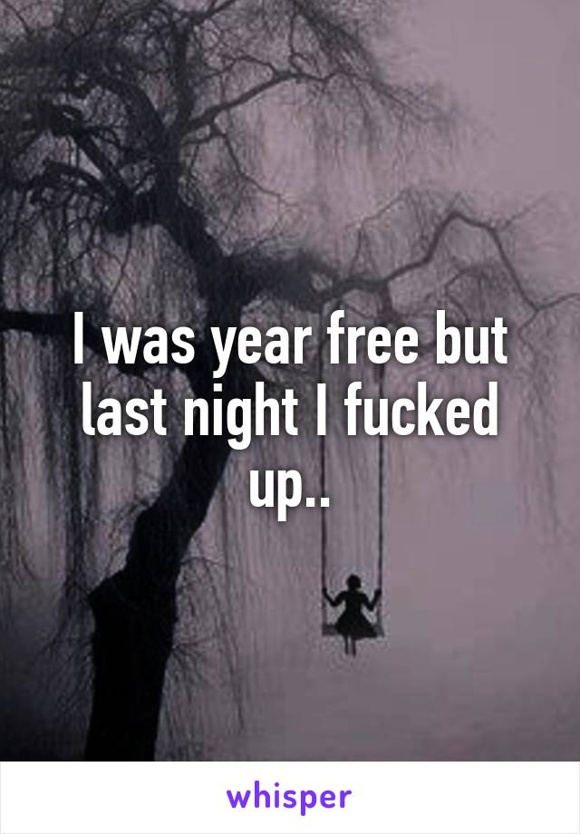 I was year free but last night I fucked up..