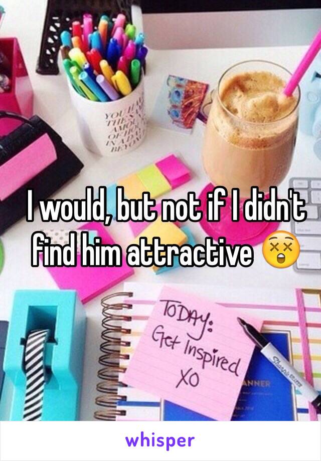 I would, but not if I didn't find him attractive 😲
