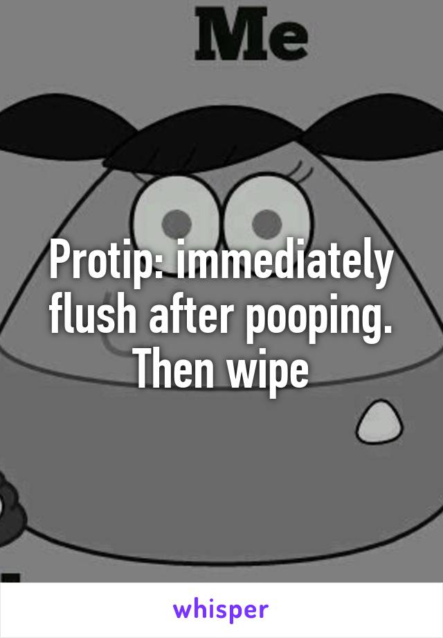 Protip: immediately flush after pooping. Then wipe
