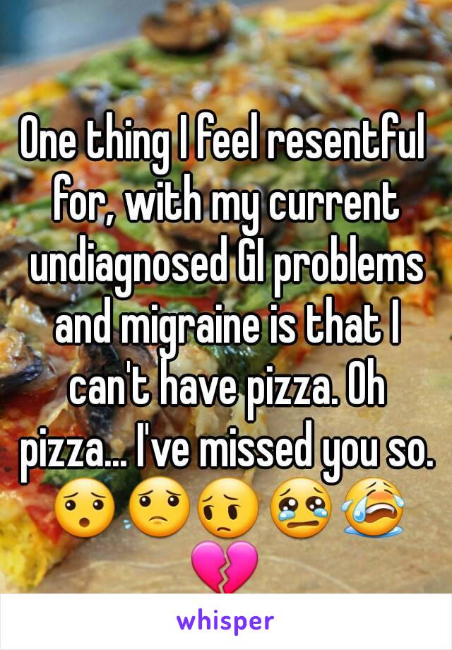 One thing I feel resentful for, with my current undiagnosed GI problems and migraine is that I can't have pizza. Oh pizza... I've missed you so. 😯😟😔😢😭💔