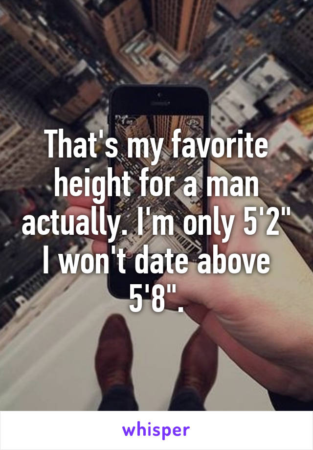 That's my favorite height for a man actually. I'm only 5'2" I won't date above 5'8".