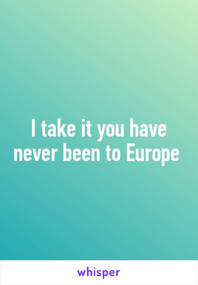 I take it you have never been to Europe 