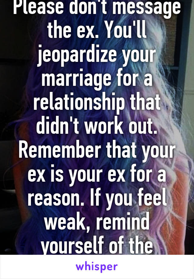 Please don't message the ex. You'll jeopardize your marriage for a relationship that didn't work out. Remember that your ex is your ex for a reason. If you feel weak, remind yourself of the reason you broke up. 
