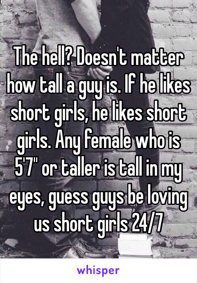 The hell? Doesn't matter how tall a guy is. If he likes short girls, he likes short girls. Any female who is 5'7" or taller is tall in my eyes, guess guys be loving us short girls 24/7 