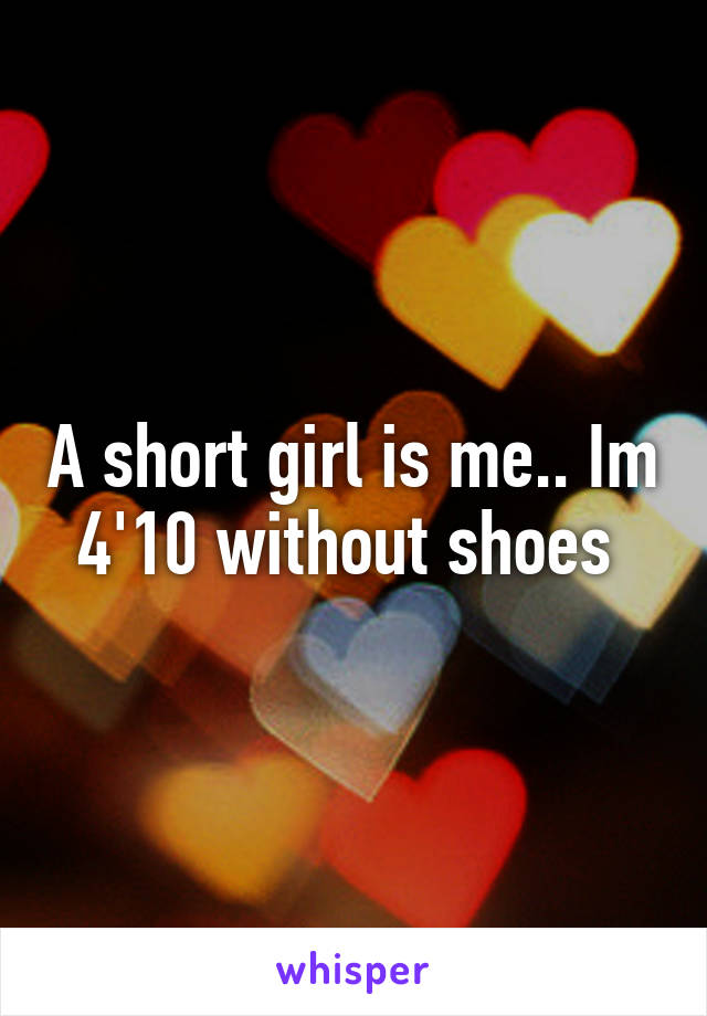 A short girl is me.. Im 4'10 without shoes 