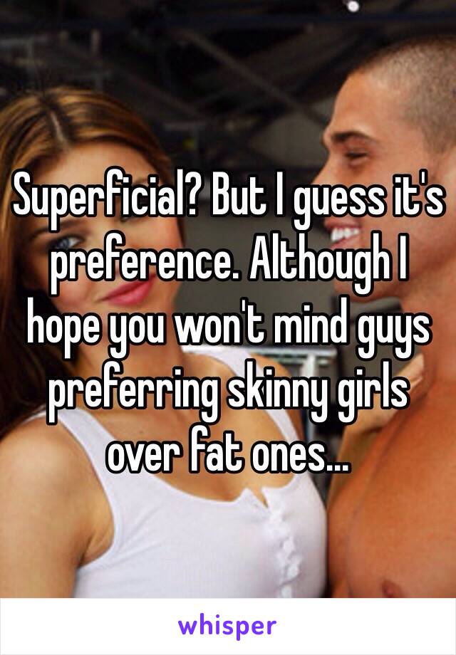 Superficial? But I guess it's preference. Although I hope you won't mind guys preferring skinny girls over fat ones...