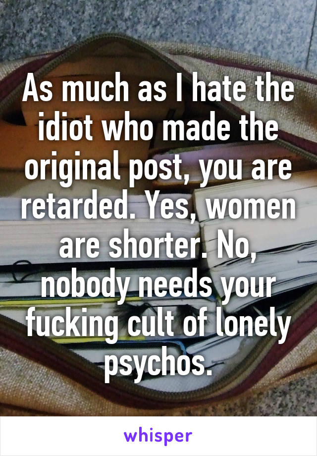 As much as I hate the idiot who made the original post, you are retarded. Yes, women are shorter. No, nobody needs your fucking cult of lonely psychos.