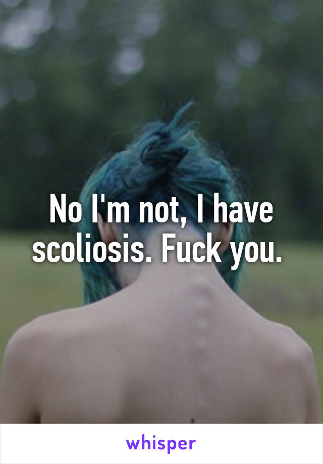 No I'm not, I have scoliosis. Fuck you. 