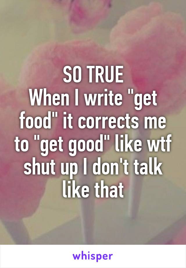 SO TRUE
When I write "get food" it corrects me to "get good" like wtf shut up I don't talk like that