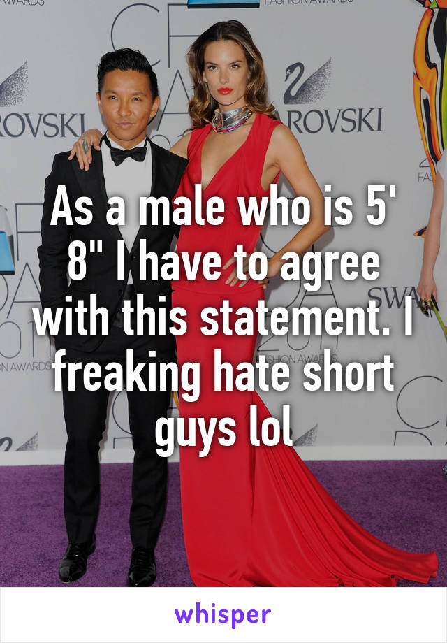 As a male who is 5' 8" I have to agree with this statement. I freaking hate short guys lol