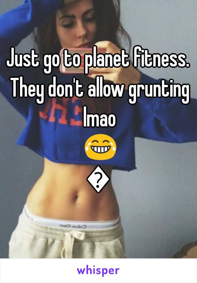 Just go to planet fitness. They don't allow grunting lmao 😂😂