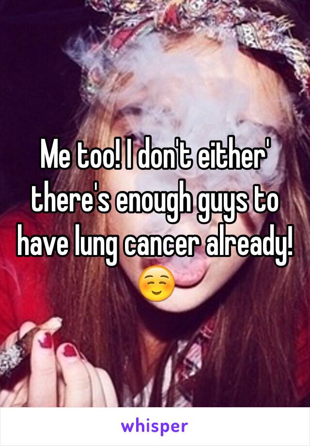 Me too! I don't either' there's enough guys to have lung cancer already! ☺️