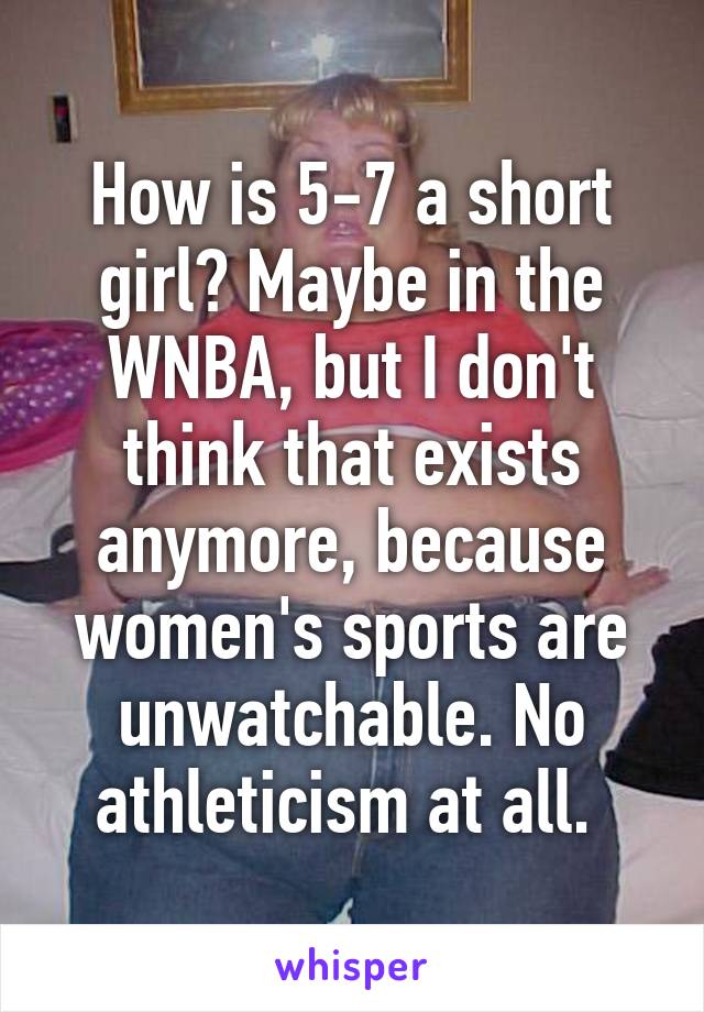 How is 5-7 a short girl? Maybe in the WNBA, but I don't think that exists anymore, because women's sports are unwatchable. No athleticism at all. 