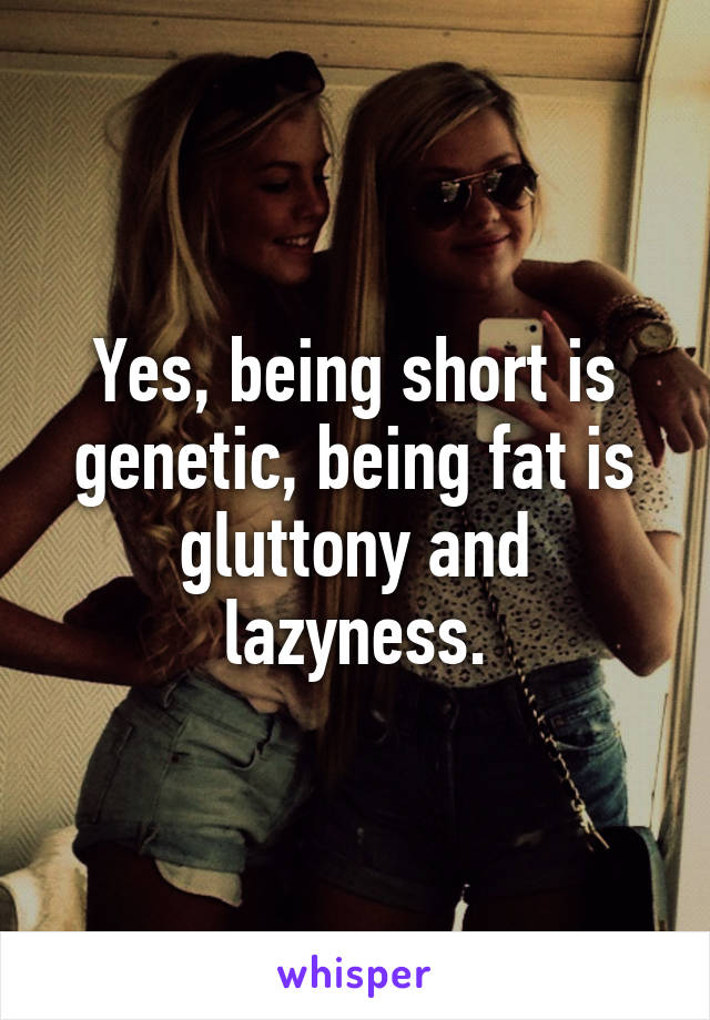 Yes, being short is genetic, being fat is gluttony and lazyness.