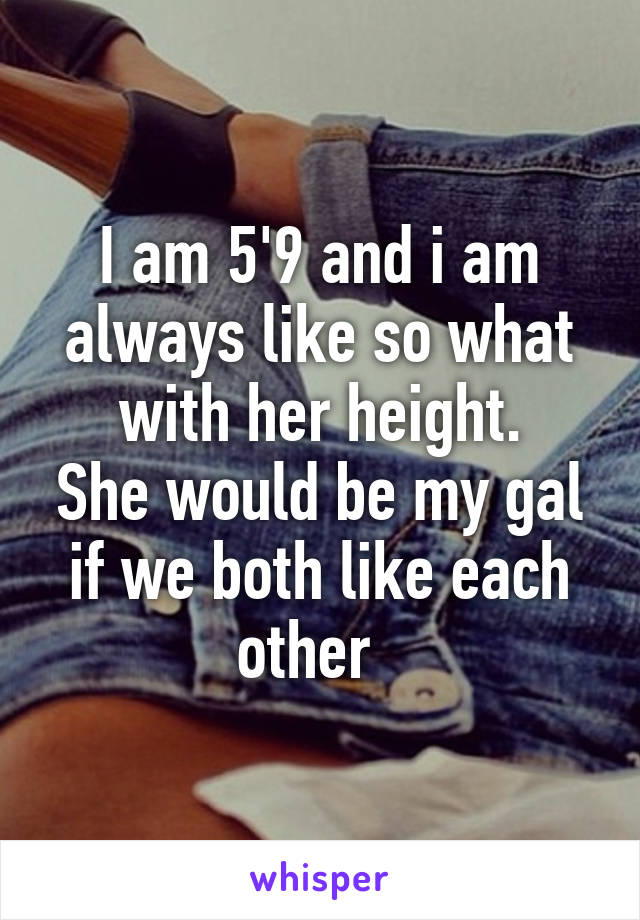 I am 5'9 and i am always like so what with her height.
She would be my gal if we both like each other  