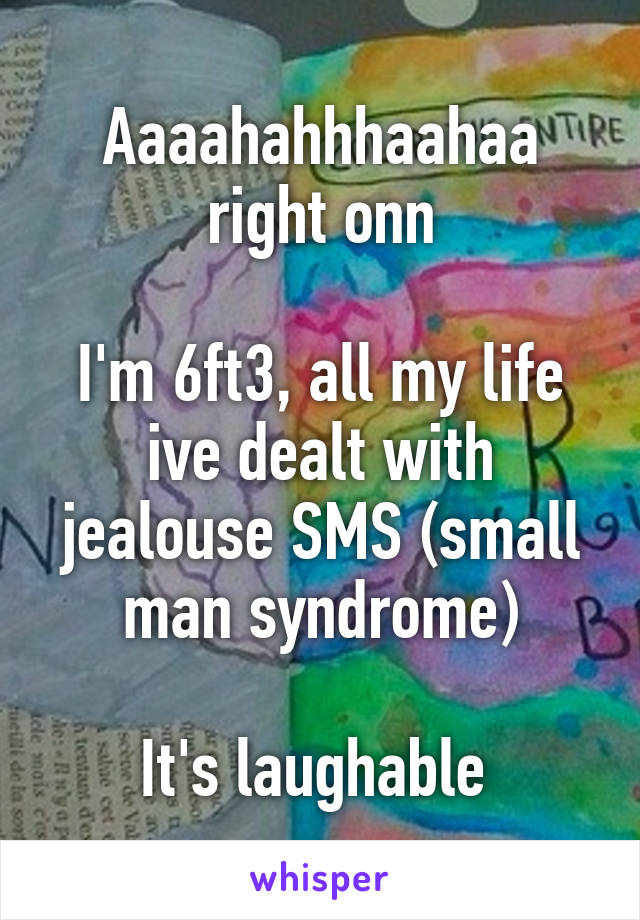 Aaaahahhhaahaa right onn

I'm 6ft3, all my life ive dealt with jealouse SMS (small man syndrome)

It's laughable 