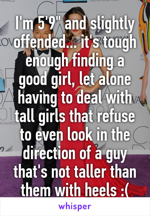 I'm 5'9" and slightly offended... it's tough enough finding a good girl, let alone having to deal with tall girls that refuse to even look in the direction of a guy that's not taller than them with heels :(