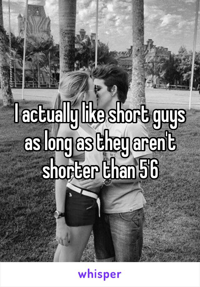 I actually like short guys as long as they aren't shorter than 5'6