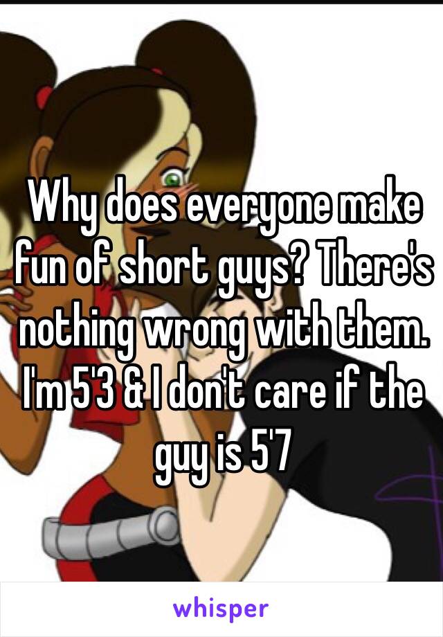  Why does everyone make fun of short guys? There's nothing wrong with them. I'm 5'3 & I don't care if the guy is 5'7