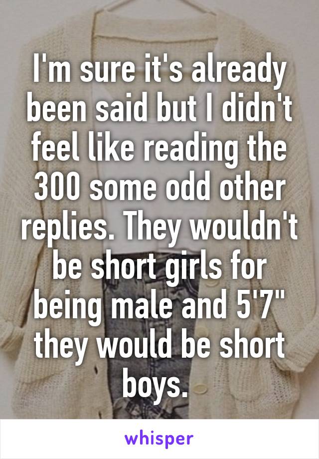 I'm sure it's already been said but I didn't feel like reading the 300 some odd other replies. They wouldn't be short girls for being male and 5'7" they would be short boys. 