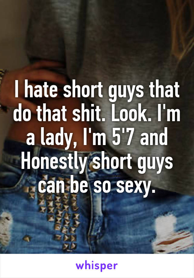 I hate short guys that do that shit. Look. I'm a lady, I'm 5'7 and Honestly short guys can be so sexy.