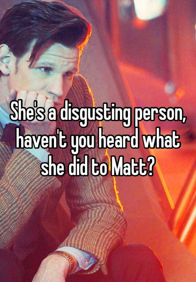 she-s-a-disgusting-person-haven-t-you-heard-what-she-did-to-matt