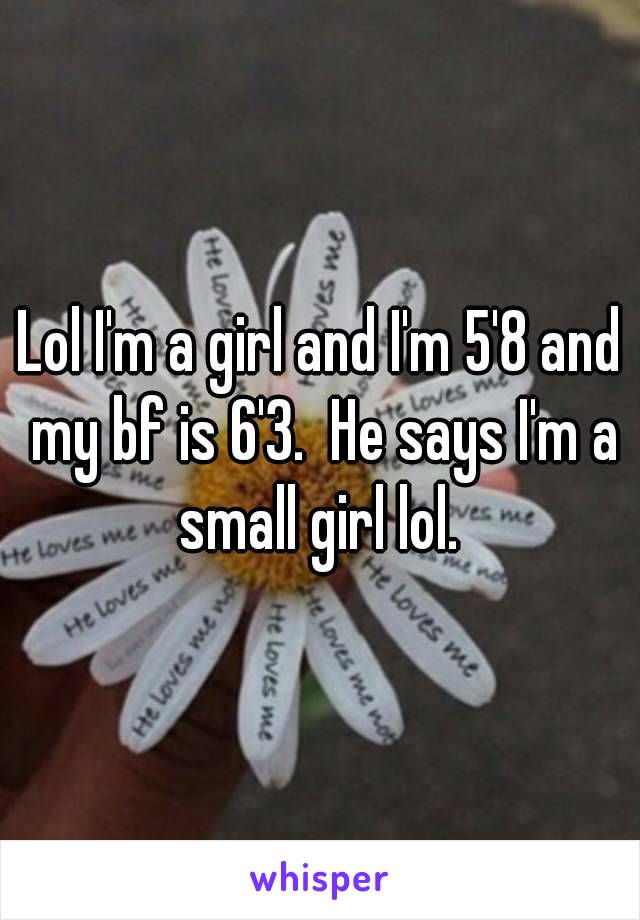 Lol I'm a girl and I'm 5'8 and my bf is 6'3.  He says I'm a small girl lol. 