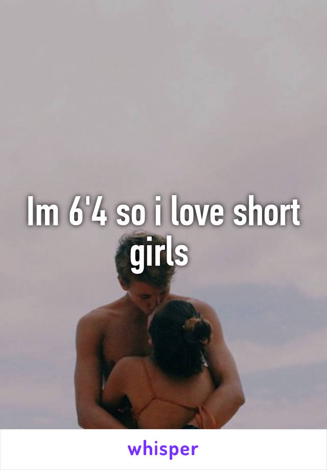 Im 6'4 so i love short girls 