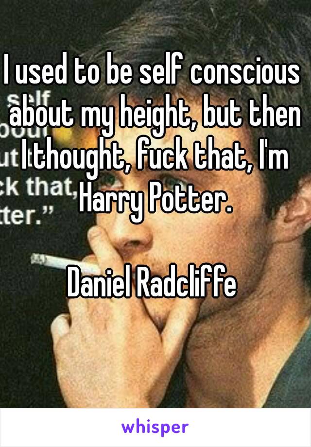 I used to be self conscious about my height, but then I thought, fuck that, I'm Harry Potter.

Daniel Radcliffe

