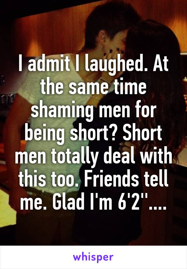 I admit I laughed. At the same time shaming men for being short? Short men totally deal with this too. Friends tell me. Glad I'm 6'2''....