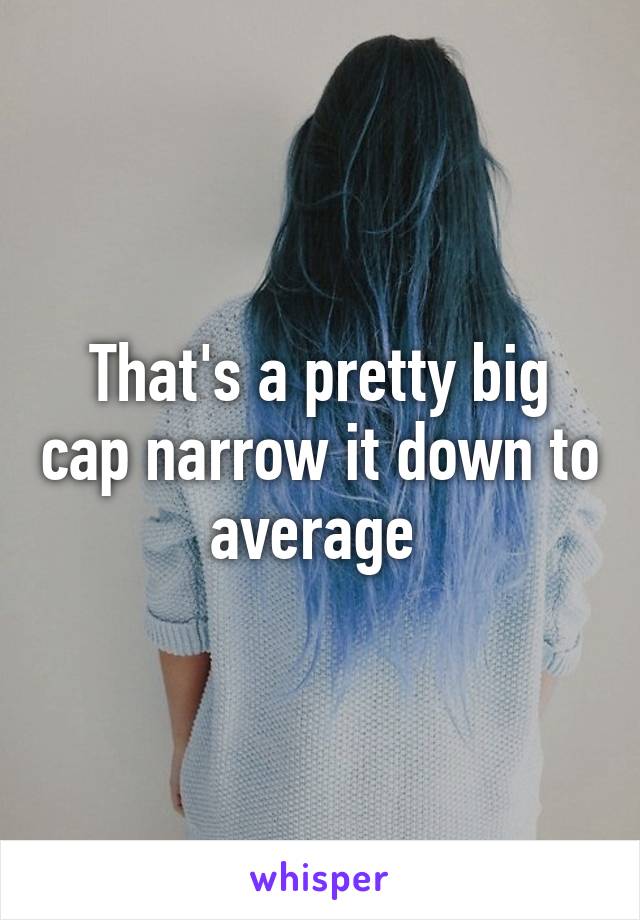 That's a pretty big cap narrow it down to average 