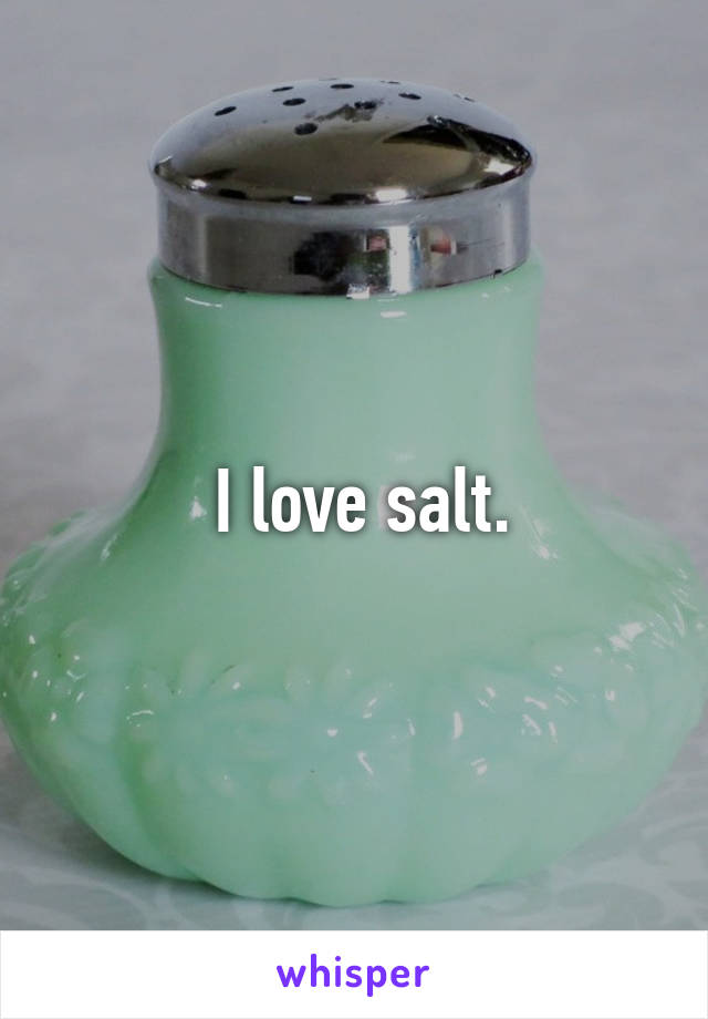  I love salt.