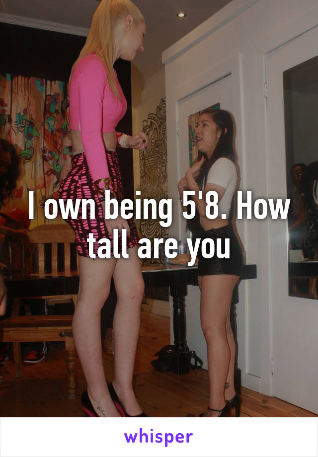 I own being 5'8. How tall are you