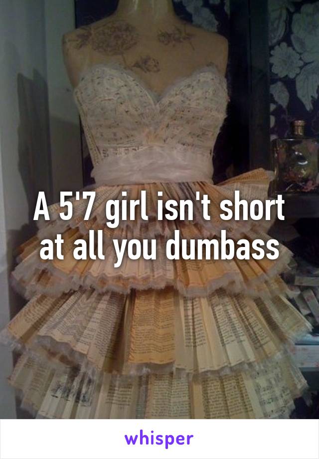 A 5'7 girl isn't short at all you dumbass