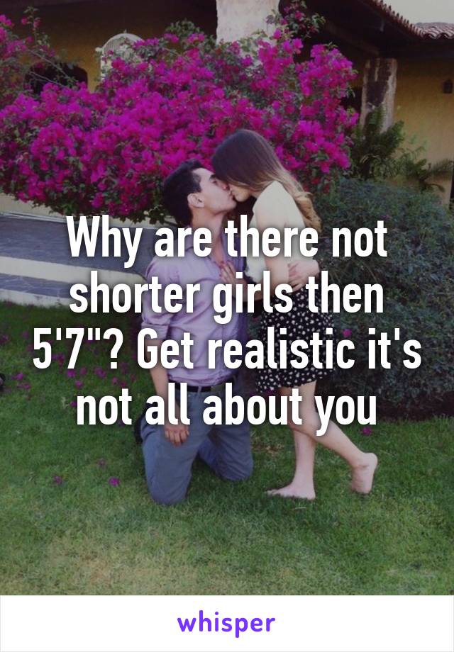 Why are there not shorter girls then 5'7"? Get realistic it's not all about you