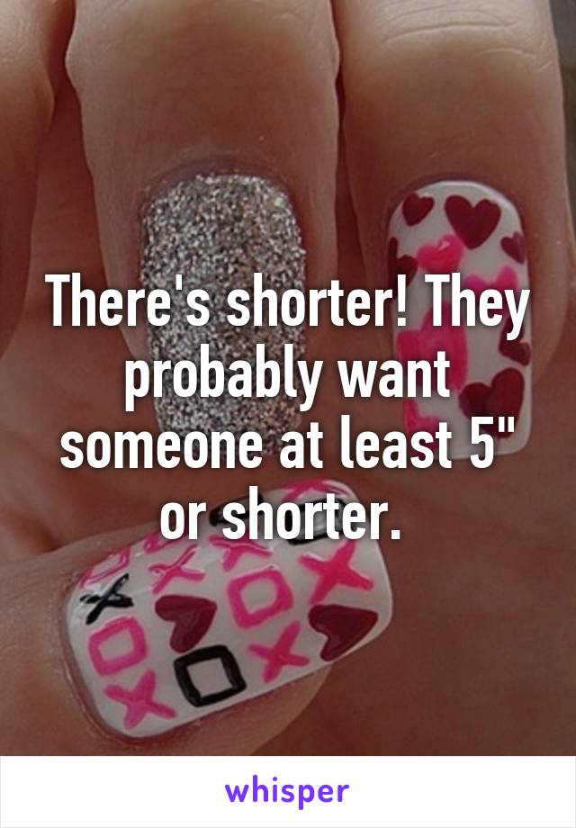 There's shorter! They probably want someone at least 5" or shorter. 